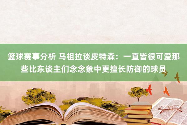 篮球赛事分析 马祖拉谈皮特森：一直皆很可爱那些比东谈主们念念象中更擅长防御的球员