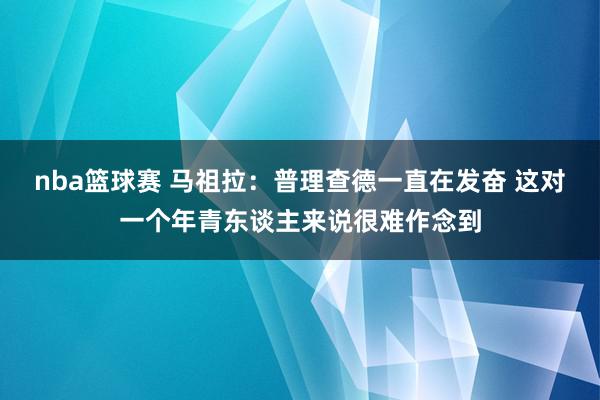 nba篮球赛 马祖拉：普理查德一直在发奋 这对一个年青东谈主来说很难作念到