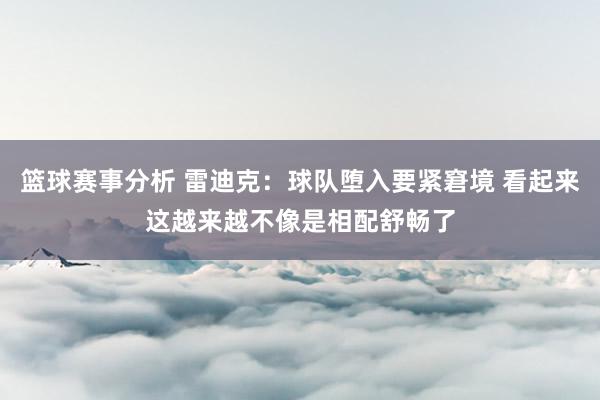 篮球赛事分析 雷迪克：球队堕入要紧窘境 看起来这越来越不像是相配舒畅了