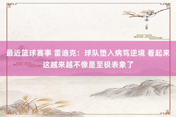 最近篮球赛事 雷迪克：球队堕入病笃逆境 看起来这越来越不像是至极表象了