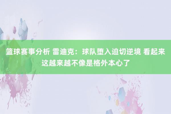 篮球赛事分析 雷迪克：球队堕入迫切逆境 看起来这越来越不像是格外本心了