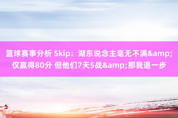 篮球赛事分析 Skip：湖东说念主毫无不满&仅赢得80分 但他们7天5战&那我退一步