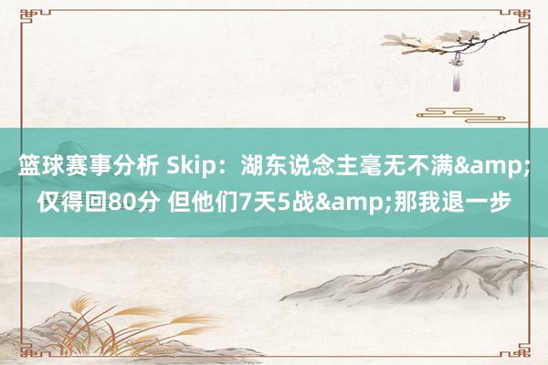 篮球赛事分析 Skip：湖东说念主毫无不满&仅得回80分 但他们7天5战&那我退一步