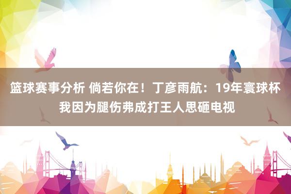 篮球赛事分析 倘若你在！丁彦雨航：19年寰球杯 我因为腿伤弗成打王人思砸电视