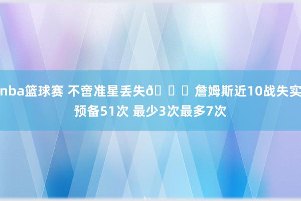 nba篮球赛 不啻准星丢失🙄詹姆斯近10战失实预备51次 最少3次最多7次