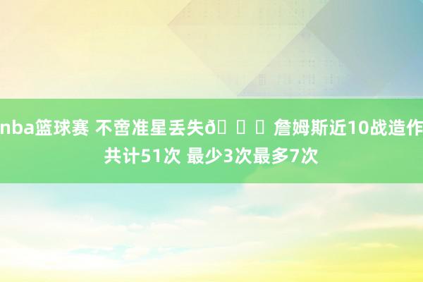 nba篮球赛 不啻准星丢失🙄詹姆斯近10战造作共计51次 最少3次最多7次