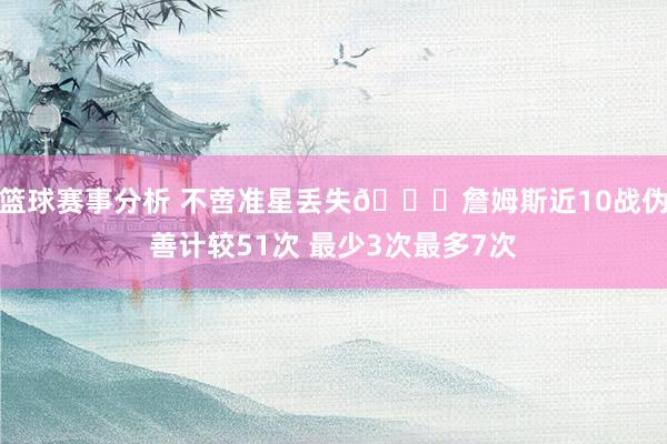 篮球赛事分析 不啻准星丢失🙄詹姆斯近10战伪善计较51次 最少3次最多7次