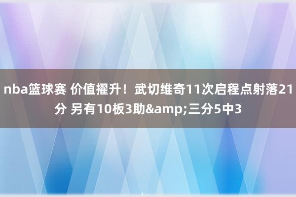 nba篮球赛 价值擢升！武切维奇11次启程点射落21分 另有10板3助&三分5中3