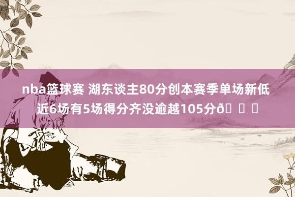 nba篮球赛 湖东谈主80分创本赛季单场新低 近6场有5场得分齐没逾越105分😑