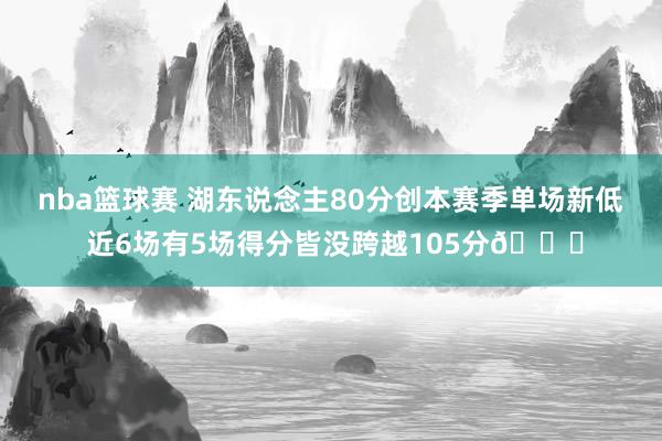 nba篮球赛 湖东说念主80分创本赛季单场新低 近6场有5场得分皆没跨越105分😑