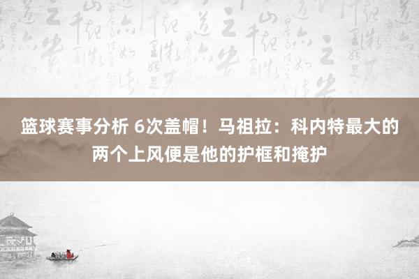 篮球赛事分析 6次盖帽！马祖拉：科内特最大的两个上风便是他的护框和掩护