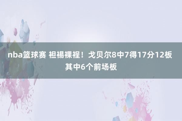 nba篮球赛 袒裼裸裎！戈贝尔8中7得17分12板 其中6个前场板