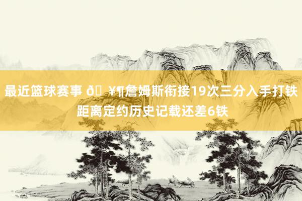 最近篮球赛事 🥶詹姆斯衔接19次三分入手打铁 距离定约历史记载还差6铁