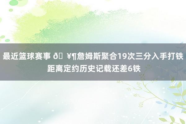 最近篮球赛事 🥶詹姆斯聚合19次三分入手打铁 距离定约历史记载还差6铁