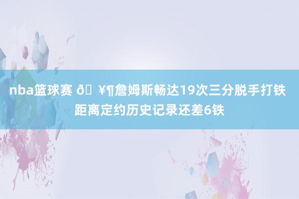 nba篮球赛 🥶詹姆斯畅达19次三分脱手打铁 距离定约历史记录还差6铁