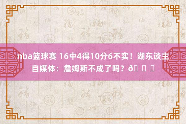 nba篮球赛 16中4得10分6不实！湖东谈主自媒体：詹姆斯不成了吗？💔