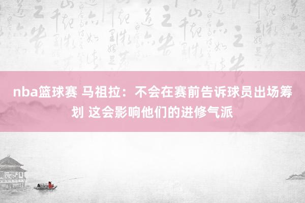 nba篮球赛 马祖拉：不会在赛前告诉球员出场筹划 这会影响他们的进修气派