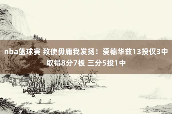 nba篮球赛 致使毋庸我发扬！爱德华兹13投仅3中取得8分7板 三分5投1中