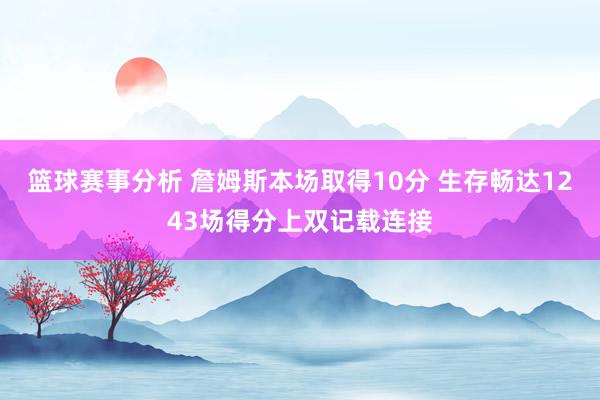 篮球赛事分析 詹姆斯本场取得10分 生存畅达1243场得分上双记载连接