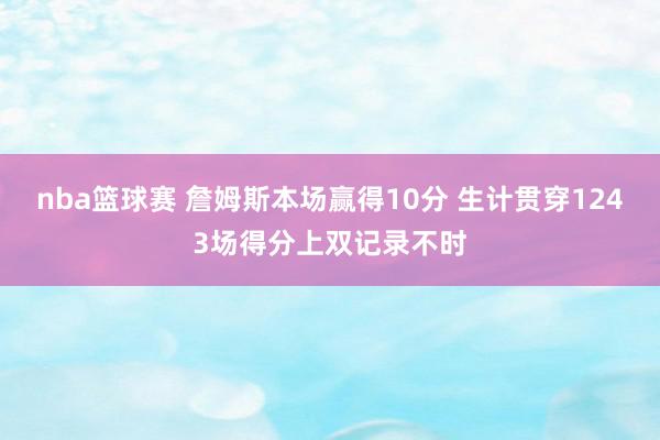 nba篮球赛 詹姆斯本场赢得10分 生计贯穿1243场得分上双记录不时