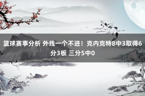 篮球赛事分析 外线一个不进！克内克特8中3取得6分3板 三分5中0