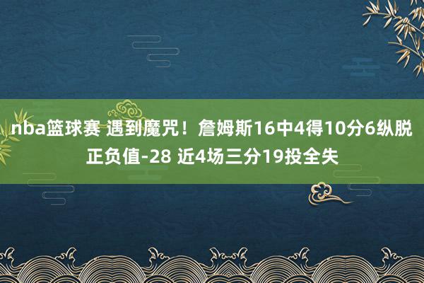 nba篮球赛 遇到魔咒！詹姆斯16中4得10分6纵脱正负值-28 近4场三分19投全失