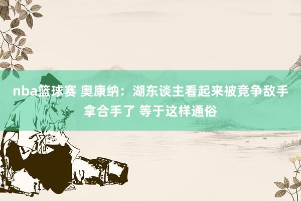 nba篮球赛 奥康纳：湖东谈主看起来被竞争敌手拿合手了 等于这样通俗