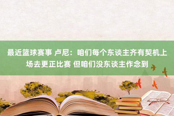 最近篮球赛事 卢尼：咱们每个东谈主齐有契机上场去更正比赛 但咱们没东谈主作念到