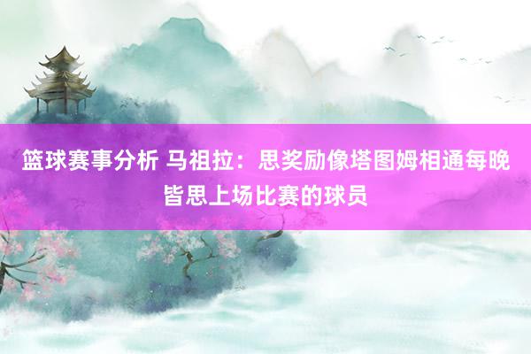 篮球赛事分析 马祖拉：思奖励像塔图姆相通每晚皆思上场比赛的球员