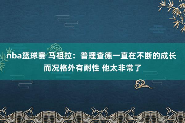 nba篮球赛 马祖拉：普理查德一直在不断的成长 而况格外有耐性 他太非常了