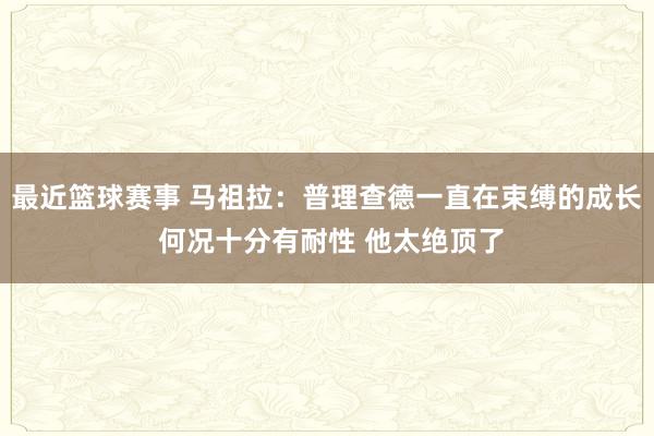 最近篮球赛事 马祖拉：普理查德一直在束缚的成长 何况十分有耐性 他太绝顶了