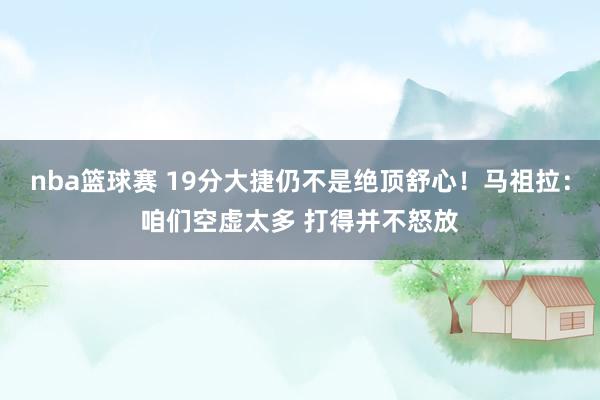 nba篮球赛 19分大捷仍不是绝顶舒心！马祖拉：咱们空虚太多 打得并不怒放