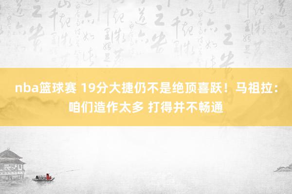 nba篮球赛 19分大捷仍不是绝顶喜跃！马祖拉：咱们造作太多 打得并不畅通