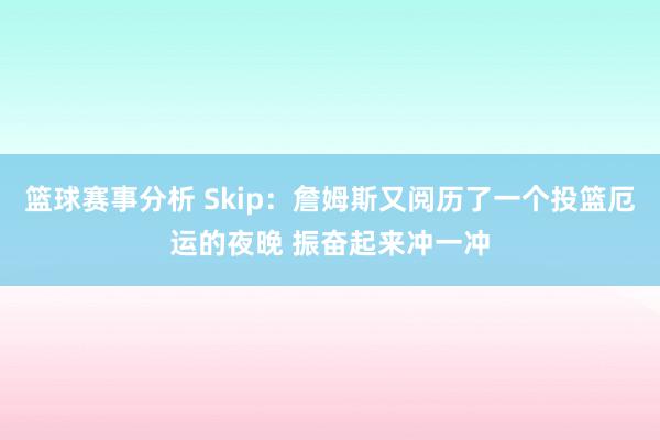 篮球赛事分析 Skip：詹姆斯又阅历了一个投篮厄运的夜晚 振奋起来冲一冲