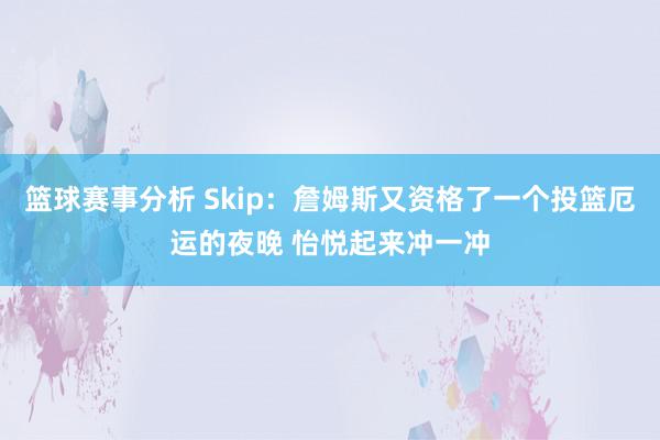 篮球赛事分析 Skip：詹姆斯又资格了一个投篮厄运的夜晚 怡悦起来冲一冲