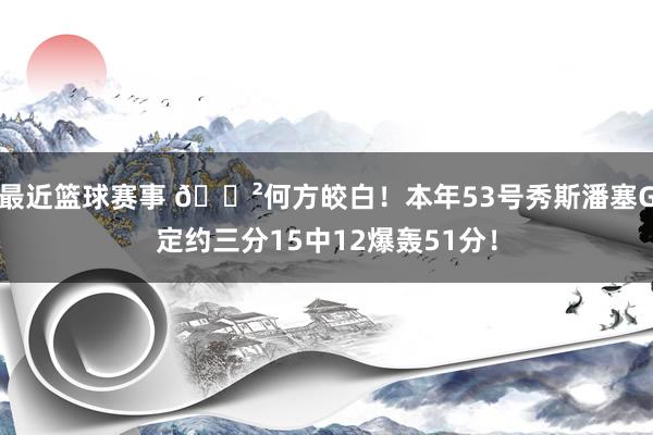 最近篮球赛事 😲何方皎白！本年53号秀斯潘塞G定约三分15中12爆轰51分！