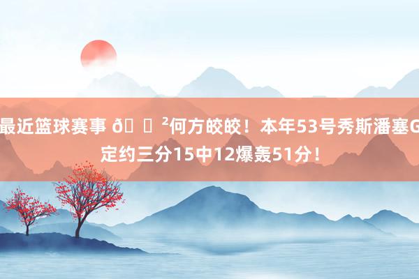 最近篮球赛事 😲何方皎皎！本年53号秀斯潘塞G定约三分15中12爆轰51分！