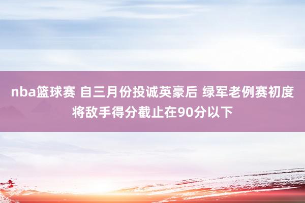 nba篮球赛 自三月份投诚英豪后 绿军老例赛初度将敌手得分截止在90分以下