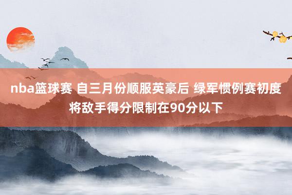 nba篮球赛 自三月份顺服英豪后 绿军惯例赛初度将敌手得分限制在90分以下