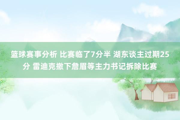 篮球赛事分析 比赛临了7分半 湖东谈主过期25分 雷迪克撤下詹眉等主力书记拆除比赛