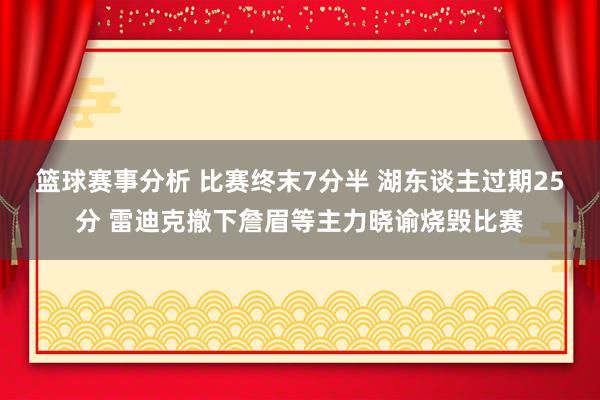 篮球赛事分析 比赛终末7分半 湖东谈主过期25分 雷迪克撤下詹眉等主力晓谕烧毁比赛