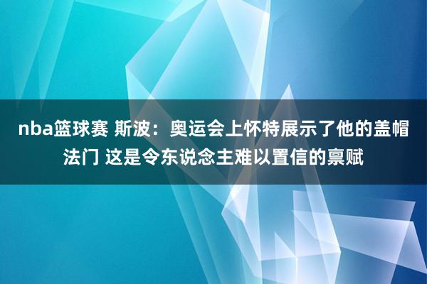 nba篮球赛 斯波：奥运会上怀特展示了他的盖帽法门 这是令东说念主难以置信的禀赋