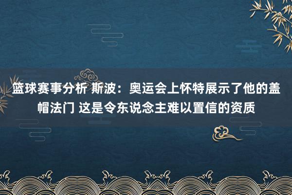 篮球赛事分析 斯波：奥运会上怀特展示了他的盖帽法门 这是令东说念主难以置信的资质