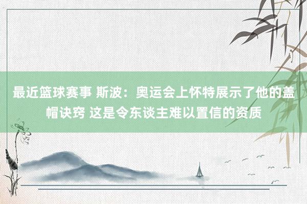 最近篮球赛事 斯波：奥运会上怀特展示了他的盖帽诀窍 这是令东谈主难以置信的资质