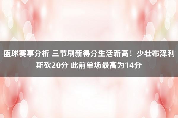 篮球赛事分析 三节刷新得分生活新高！少壮布泽利斯砍20分 此前单场最高为14分