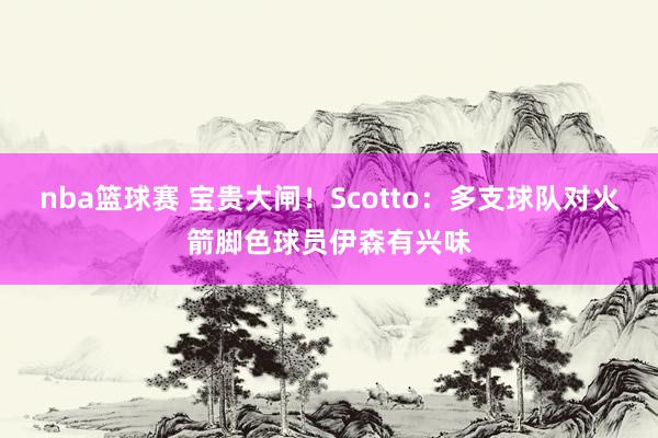 nba篮球赛 宝贵大闸！Scotto：多支球队对火箭脚色球员伊森有兴味