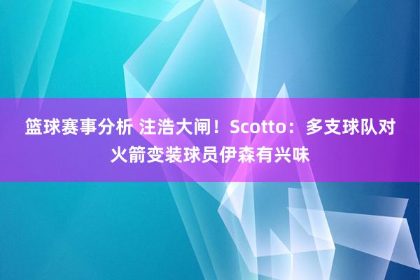 篮球赛事分析 注浩大闸！Scotto：多支球队对火箭变装球员伊森有兴味