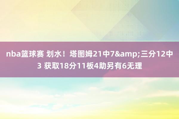 nba篮球赛 划水！塔图姆21中7&三分12中3 获取18分11板4助另有6无理