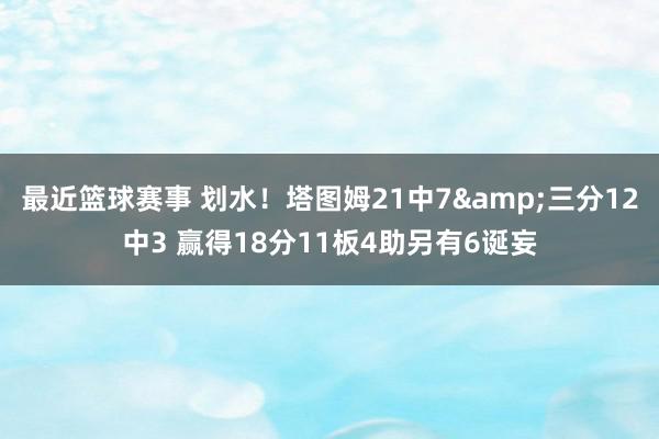 最近篮球赛事 划水！塔图姆21中7&三分12中3 赢得18分11板4助另有6诞妄