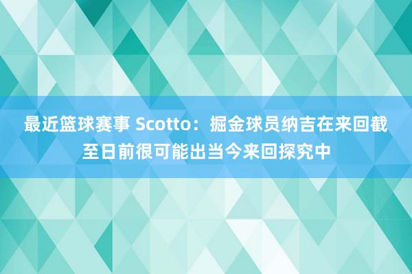 最近篮球赛事 Scotto：掘金球员纳吉在来回截至日前很可能出当今来回探究中